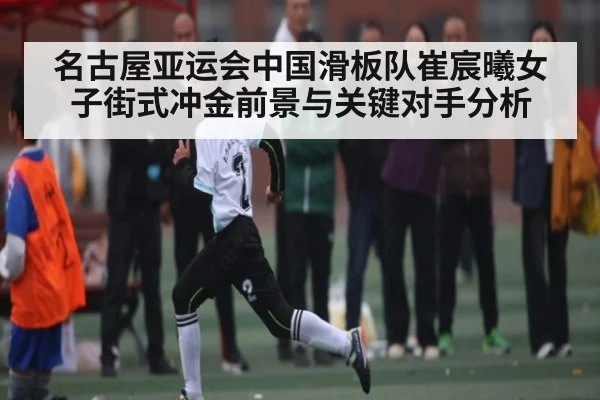 名古屋亚运会中国滑板队崔宸曦女子街式冲金前景与关键对手分析 | kaiyun