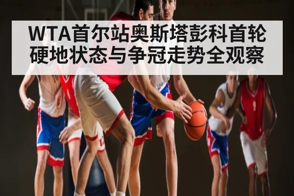 WTA首尔站奥斯塔彭科首轮硬地状态与争冠走势全观察（kaiyun）