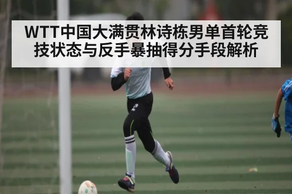 WTT中国大满贯林诗栋男单首轮竞技状态与反手暴抽得分手段解析（kaiyun）