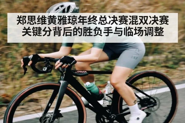 郑思维黄雅琼年终总决赛混双决赛关键分背后的胜负手与临场调整（kaiyun）