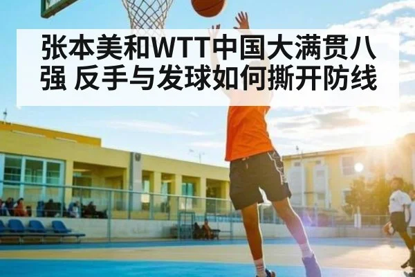 张本美和WTT中国大满贯八强 反手与发球如何撕开防线（kaiyun）