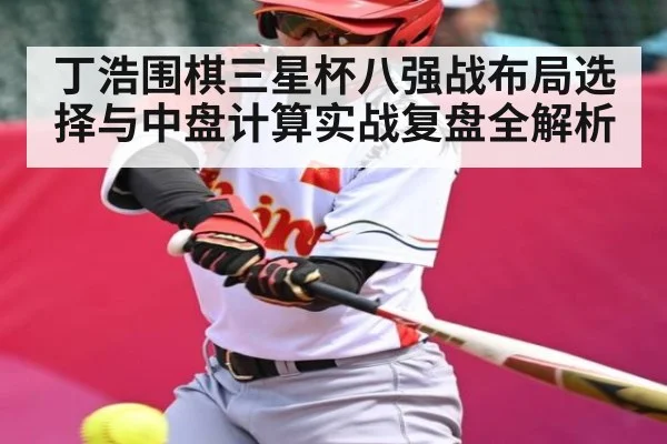 丁浩围棋三星杯八强战布局选择与中盘计算实战复盘全解析（kaiyun）