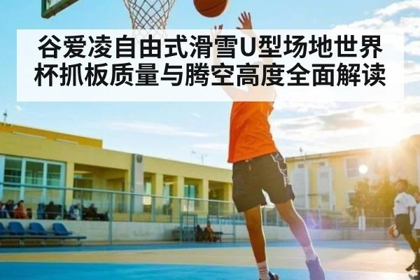 谷爱凌自由式滑雪U型场地世界杯抓板质量与腾空高度全面解读（kaiyun）